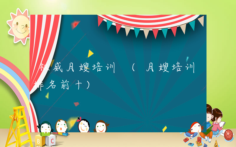 权威月嫂培训 (月嫂培训排名前十)